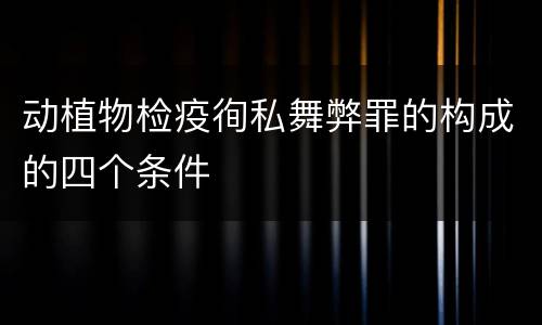 动植物检疫徇私舞弊罪的构成的四个条件