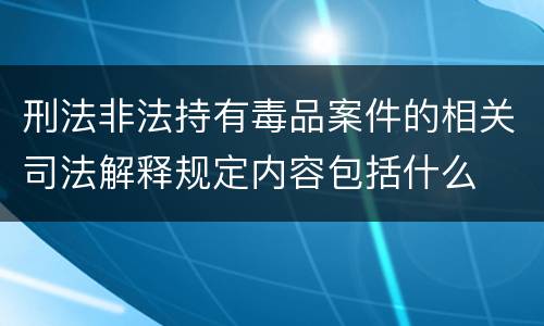 刑法非法持有毒品案件的相关司法解释规定内容包括什么