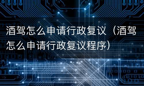 酒驾怎么申请行政复议（酒驾怎么申请行政复议程序）