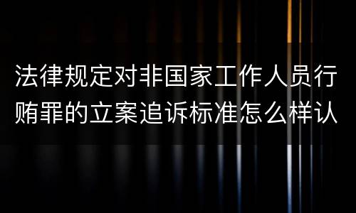 法律规定对非国家工作人员行贿罪的立案追诉标准怎么样认定