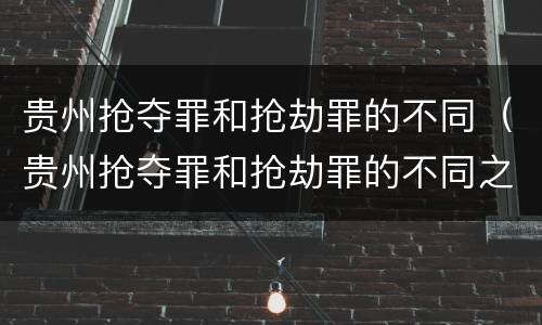 贵州抢夺罪和抢劫罪的不同（贵州抢夺罪和抢劫罪的不同之处）