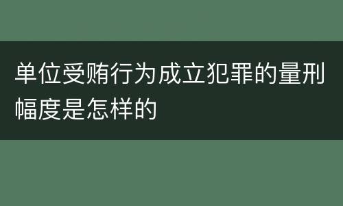 单位受贿行为成立犯罪的量刑幅度是怎样的