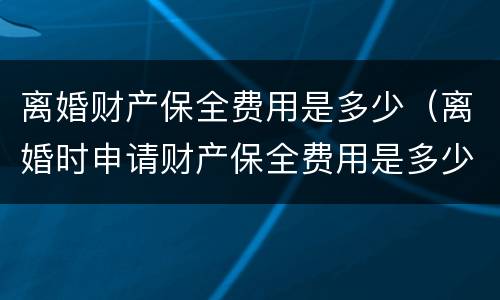 离婚财产保全费用是多少（离婚时申请财产保全费用是多少?）