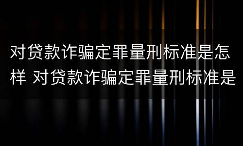 对贷款诈骗定罪量刑标准是怎样 对贷款诈骗定罪量刑标准是怎样确定的