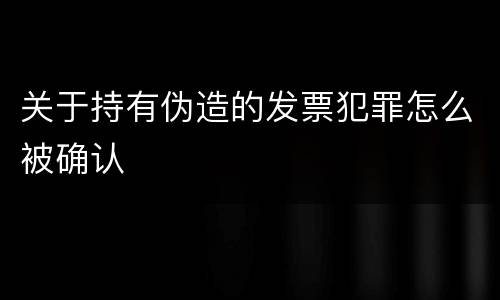 关于持有伪造的发票犯罪怎么被确认