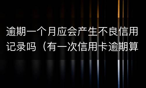 逾期一个月应会产生不良信用记录吗（有一次信用卡逾期算不良记录吗）