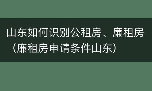 山东如何识别公租房、廉租房(廉租房申请条件山东)