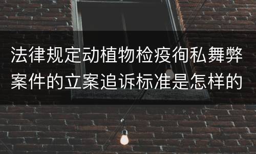 法律规定动植物检疫徇私舞弊案件的立案追诉标准是怎样的