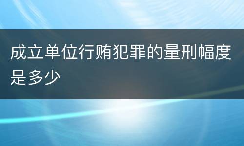 成立单位行贿犯罪的量刑幅度是多少