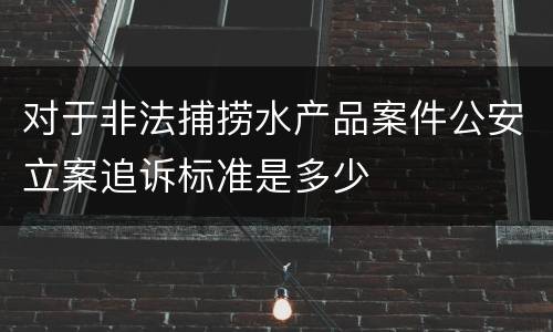 对于非法捕捞水产品案件公安立案追诉标准是多少