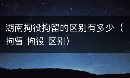 湖南拘役拘留的区别有多少（拘留 拘役 区别）