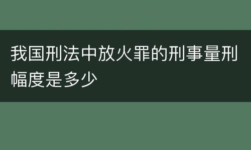 我国刑法中放火罪的刑事量刑幅度是多少