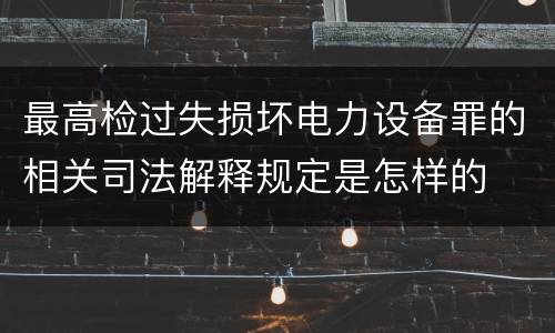 最高检过失损坏电力设备罪的相关司法解释规定是怎样的