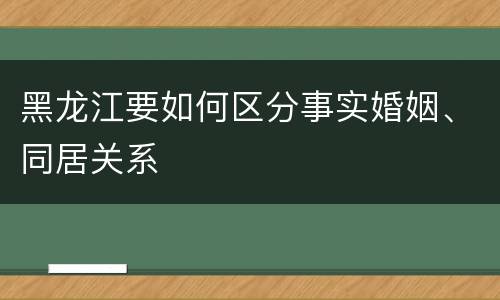 黑龙江要如何区分事实婚姻、同居关系