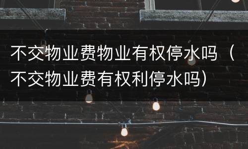 不交物业费物业有权停水吗（不交物业费有权利停水吗）