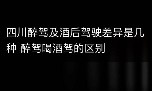 四川醉驾及酒后驾驶差异是几种 醉驾喝酒驾的区别