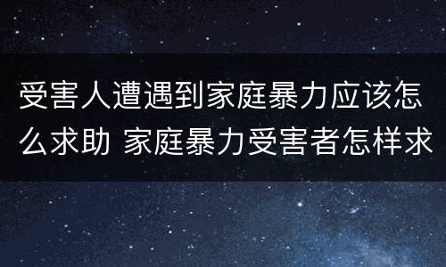 受害人遭遇到家庭暴力应该怎么求助 家庭暴力受害者怎样求助