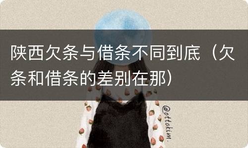 陕西欠条与借条不同到底（欠条和借条的差别在那）