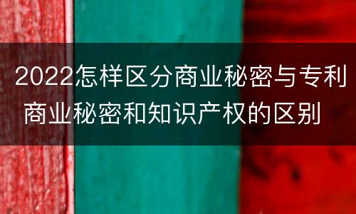 2022怎样区分商业秘密与专利 商业秘密和知识产权的区别