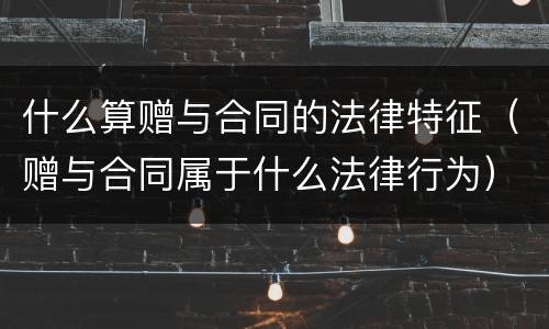 什么算赠与合同的法律特征（赠与合同属于什么法律行为）