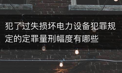 犯了过失损坏电力设备犯罪规定的定罪量刑幅度有哪些