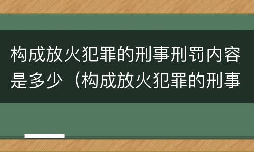 构成放火犯罪的刑事刑罚内容是多少（构成放火犯罪的刑事刑罚内容是多少个）
