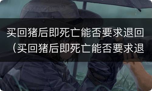 买回猪后即死亡能否要求退回（买回猪后即死亡能否要求退回猪舍）