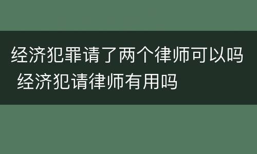 经济犯罪请了两个律师可以吗 经济犯请律师有用吗