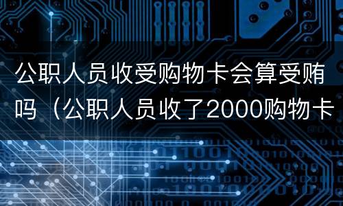 公职人员收受购物卡会算受贿吗（公职人员收了2000购物卡）