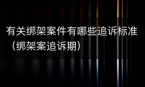 有关绑架案件有哪些追诉标准（绑架案追诉期）