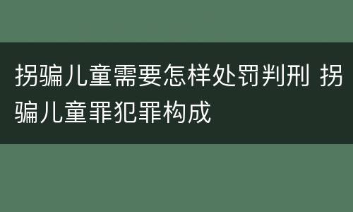 拐骗儿童需要怎样处罚判刑 拐骗儿童罪犯罪构成