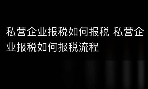 私营企业报税如何报税 私营企业报税如何报税流程