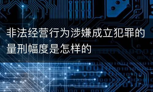 非法经营行为涉嫌成立犯罪的量刑幅度是怎样的