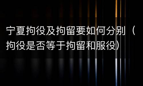 宁夏拘役及拘留要如何分别（拘役是否等于拘留和服役）