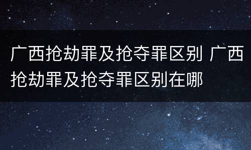 广西抢劫罪及抢夺罪区别 广西抢劫罪及抢夺罪区别在哪
