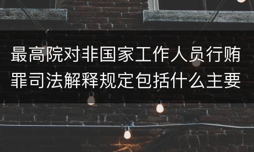 最高院对非国家工作人员行贿罪司法解释规定包括什么主要内容