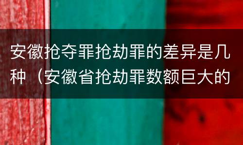 安徽抢夺罪抢劫罪的差异是几种（安徽省抢劫罪数额巨大的标准）