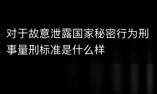 对于故意泄露国家秘密行为刑事量刑标准是什么样