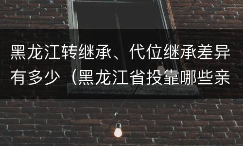 黑龙江转继承、代位继承差异有多少（黑龙江省投靠哪些亲属可以落户）