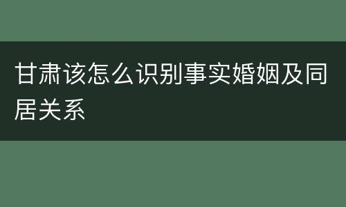 甘肃该怎么识别事实婚姻及同居关系