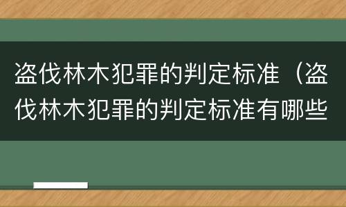 盗伐林木犯罪的判定标准（盗伐林木犯罪的判定标准有哪些）