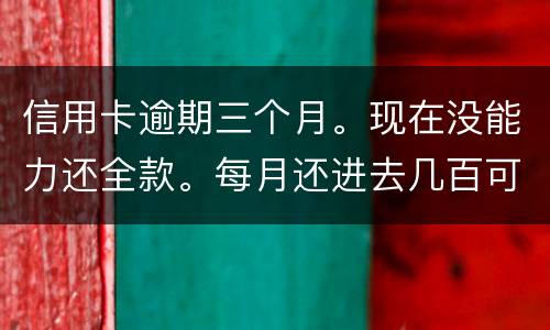 信用卡逾期三个月。现在没能力还全款。每月还进去几百可以么