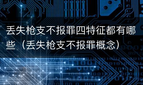 丢失枪支不报罪四特征都有哪些（丢失枪支不报罪概念）