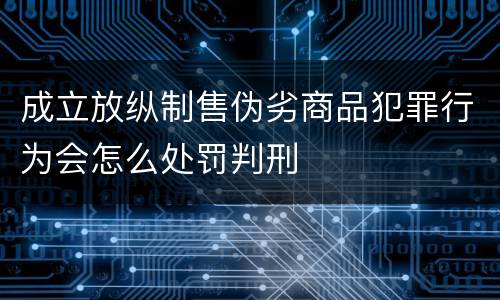 成立放纵制售伪劣商品犯罪行为会怎么处罚判刑