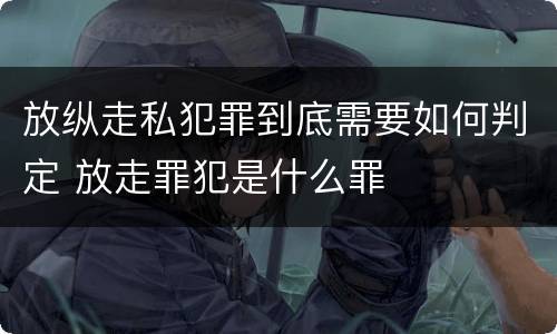 放纵走私犯罪到底需要如何判定 放走罪犯是什么罪