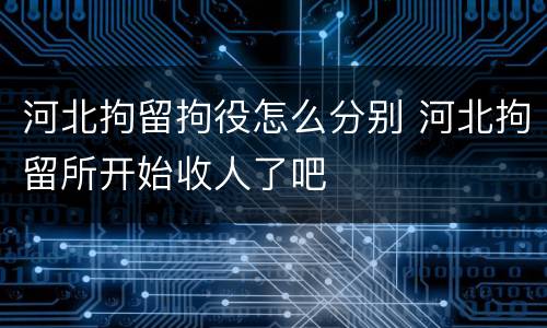 河北拘留拘役怎么分别 河北拘留所开始收人了吧