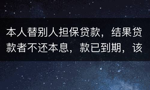 本人替别人担保贷款，结果贷款者不还本息，款已到期，该怎么办