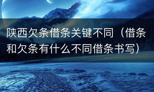 陕西欠条借条关键不同（借条和欠条有什么不同借条书写）
