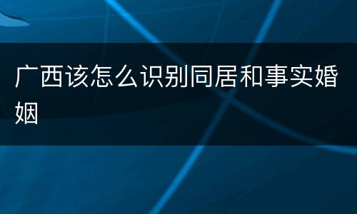 广西该怎么识别同居和事实婚姻