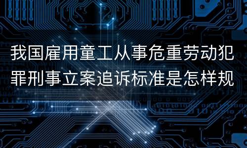 我国雇用童工从事危重劳动犯罪刑事立案追诉标准是怎样规定